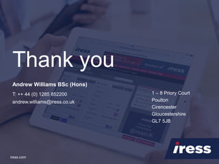 Thank you
iress.com
1 – 8 Priory Court
Poulton
Cirencester
Gloucestershire
GL7 5JB
T: ++ 44 (0) 1285 852200
andrew.williams@iress.co.uk
Andrew Williams BSc (Hons)
 