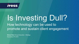 Is Investing Dull?
How technology can be used to
promote and sustain client engagement
Simon New Group Executive - Strategy
November 9th 2016
 