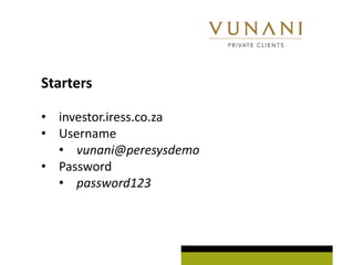 Starters

? investor.iress.co.za
? Username
  ? vunani@peresysdemo
? Password
  ? password123
 