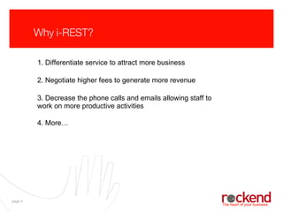 Why i-REST? 1. Differentiate service to attract more business 2. Negotiate higher fees to generate more revenue 3. Decrease the phone calls and emails allowing staff to work on more productive activities 4. More… 