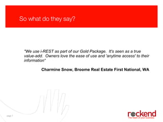 So what do they say? &quot;We use i-REST as part of our Gold Package. It's seen as a true value-add. Owners love the ease of use and 'anytime access' to their information“ Charmine Snow, Broome Real Estate First National, WA 
