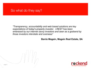 So what do they say? &quot;Transparency, accountability and web based solutions are key expectations of today's property investor. i-REST has been embraced by our internet savvy investors and seen as a godsend by those investors interstate and overseas“ Barrie Magain, Magain Real Estate, SA 