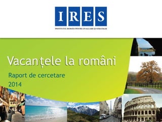 Vacanțele la români
Raport de cercetare
2014
 