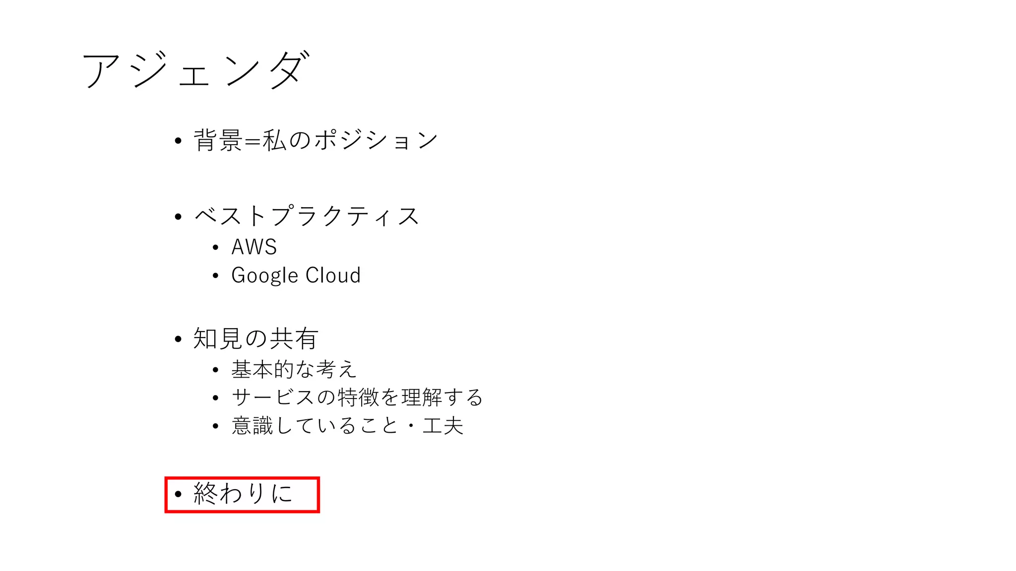 アジェンダ
• 背景=私のポジション
• ベストプラクティス
• AWS
• Google Cloud
• 知見の共有
• 基本的な考え
• サービスの特徴を理解する
• 意識していること・工夫
• 終わりに
 