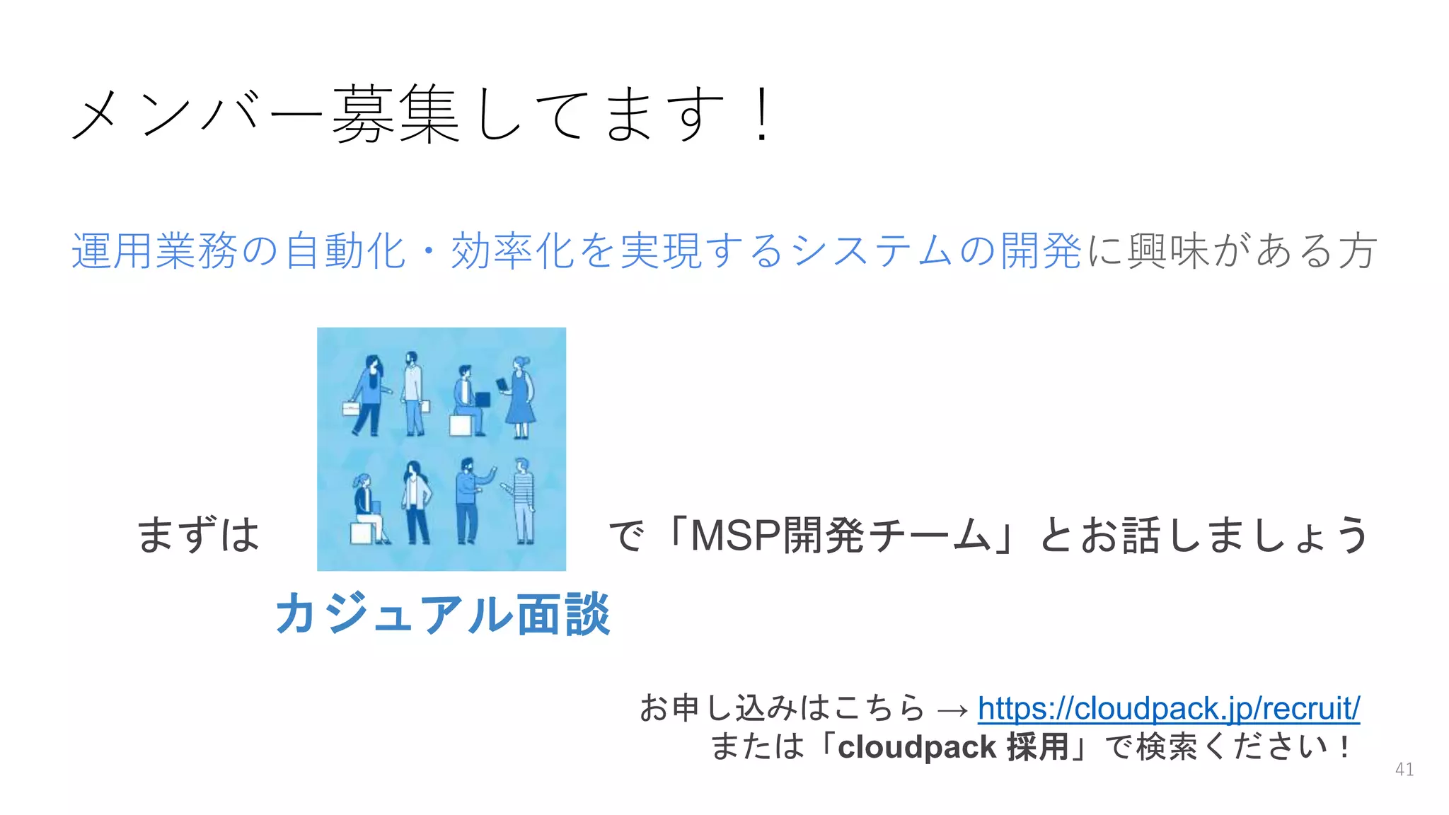 メンバー募集してます！
運用業務の自動化・効率化を実現するシステムの開発に興味がある方
で「MSP開発チーム」とお話しましょう
お申し込みはこちら → https://cloudpack.jp/recruit/
または「cloudpack 採用」で検索ください！
カジュアル面談
まずは
41
 