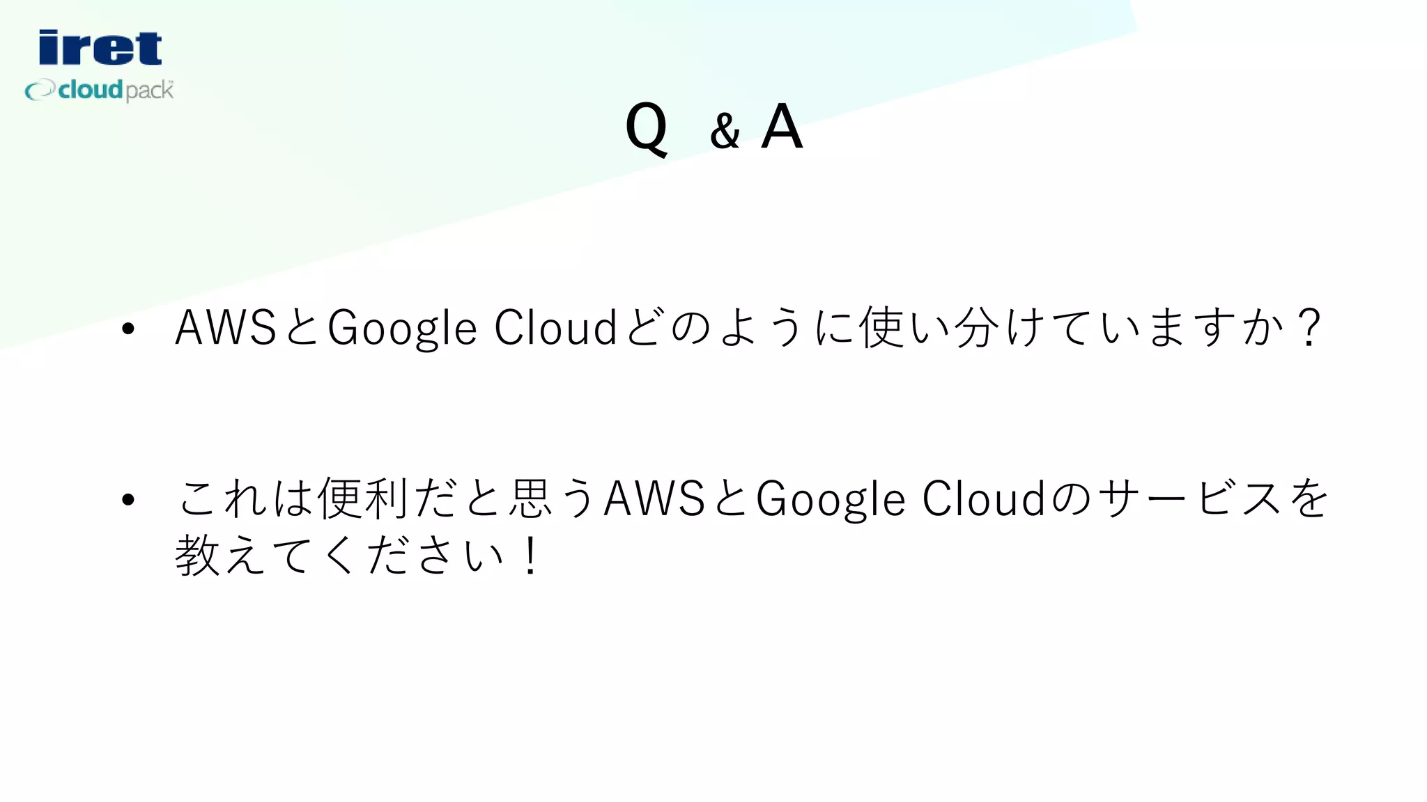 Q & A
• AWSとGoogle Cloudどのように使い分けていますか？
• これは便利だと思うAWSとGoogle Cloudのサービスを
教えてください！
 