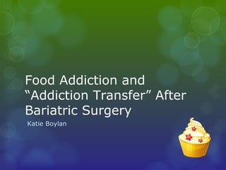 Food Addiction and
“Addiction Transfer” After
Bariatric Surgery
Katie Boylan
 