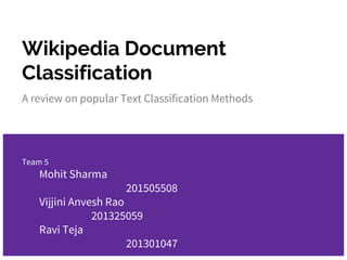 Wikipedia Document
Classification
A review on popular Text Classification Methods
Team 5
Mohit Sharma
201505508
Vijjini Anvesh Rao
201325059
Ravi Teja
201301047
 