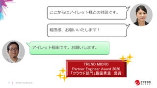 © 2021 Trend Micro Inc.
17
TREND MICRO
Partner Engineer Award 2020
「クラウド部門」最優秀賞 受賞
アイレット稲田です。お願いします。
ここからはアイレット様との対談です。
稲田様、お願いいたします！
 