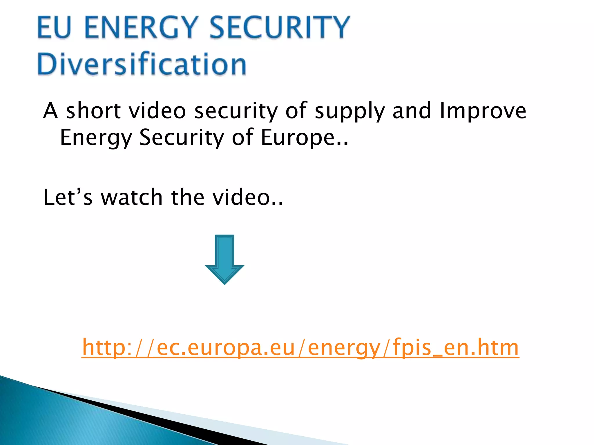 A short video security of supply and Improve
Energy Security of Europe..
Let’s watch the video..
http://ec.europa.eu/energy/fpis_en.htm
 