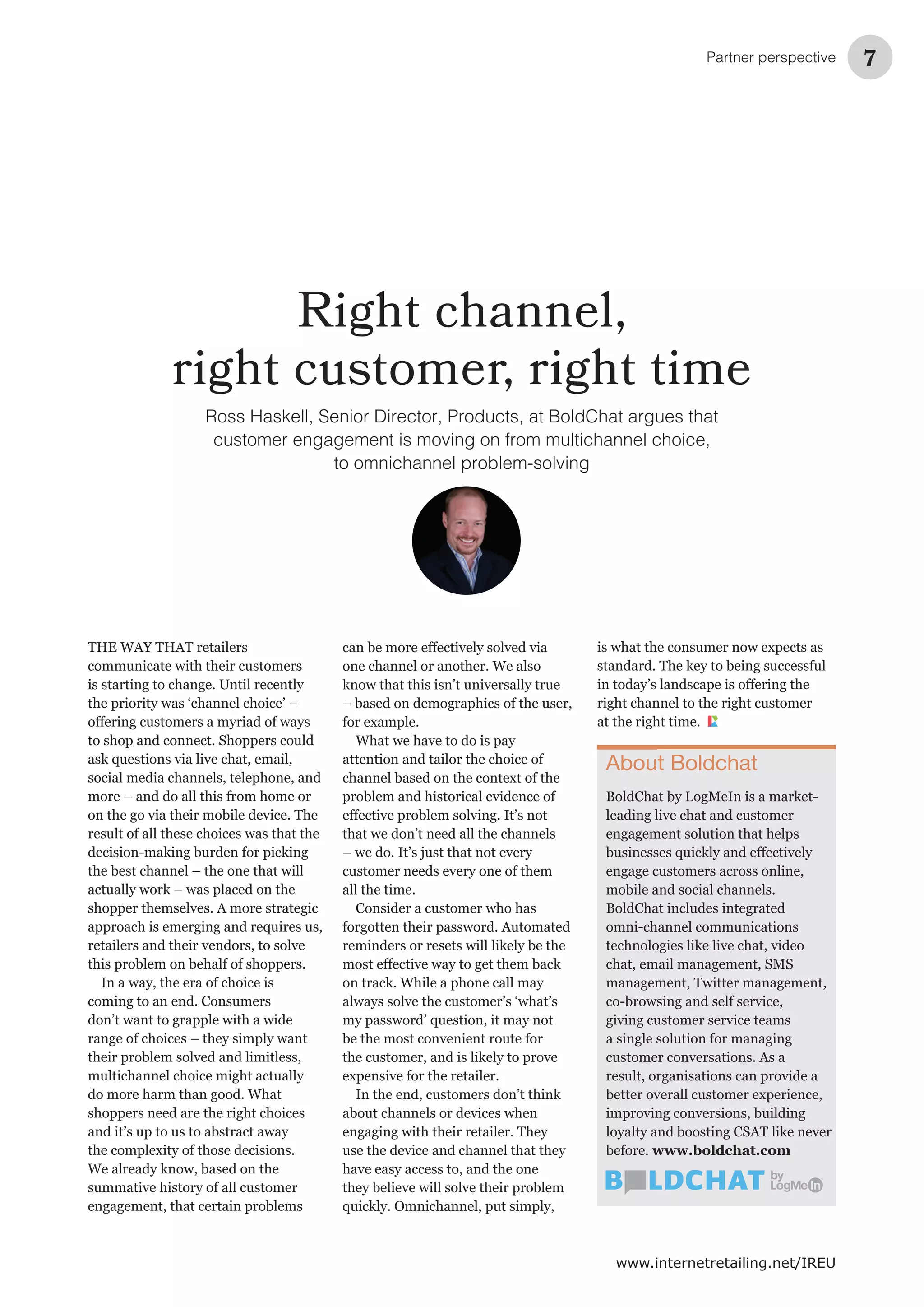 Partner perspective 7
www.internetretailing.net/IREU
Right channel,
right customer, right time
Ross Haskell, Senior Director, Products, at BoldChat argues that
customer engagement is moving on from multichannel choice,
to omnichannel problem-solving
About Boldchat
www.boldchat.com
 