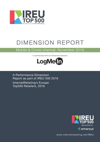 www.internetretailing.net/IREU
A Performance Dimension
Report as part of IREU 500 2016
InternetRetailing’s Europe
Top500 Retailers, 2016
DIMENSION REPORT
Mobile & Cross-channel: November 2016
In partnership with our Dimension Sponsor
Sponsored by
 