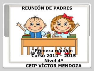 REUNIÓN DE PADRES 
Primera reunión 
Curso 2014 – 2015 
Nivel 4º 
CEIP VÍCTOR MENDOZA 
 