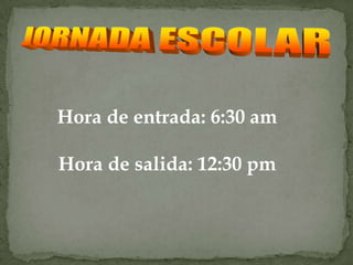 Hora de entrada: 6:30 am

Hora de salida: 12:30 pm
 