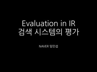 Evaluation in IR
검색 시스템의 평가
NAVER 임민섭
 