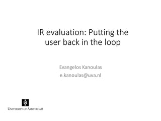 IR	
  evaluation:	
  Putting	
  the	
  
user	
  back	
  in	
  the	
  loop
Evangelos Kanoulas
e.kanoulas@uva.nl
 