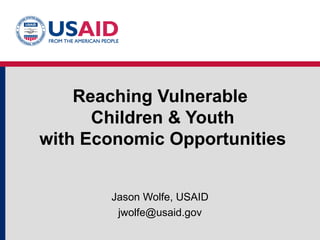 Reaching Vulnerable  Children & Youth with Economic Opportunities Jason Wolfe, USAID [email_address] 