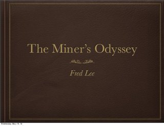The Miner’s Odyssey
Fred Lee
Wednesday, May 15, 13
 