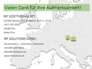 Wien
Budapest
IRF SZOFTVERHÁZ KFT.
Canada Square, 1027 Budapest, Ganz u. 12-14.
+36 1 225 2920
info@irf.hu
www.irf.hu
IRF SOLUTIONS GMBH.
Fleischmarkt 1., 1010 Wien, Österreich
+43 699 1247 8653
office@irfsolutions.at
www.irfsolutions.at
Vielen Dank für Ihre Aufmerksamkeit!
 