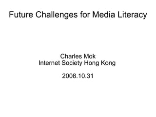 Future Challenges for Media Literacy Charles Mok Internet Society Hong Kong  2008.10.31 