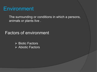 Environment
The surrounding or conditions in which a persons,
animals or plants live .
Factors of environment
 Biotic Factors
 Abiotic Factors
 