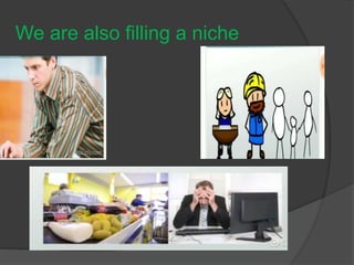 We are also filling a niche
 