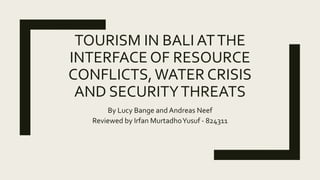 TOURISM IN BALI ATTHE
INTERFACE OF RESOURCE
CONFLICTS,WATER CRISIS
AND SECURITYTHREATS
By Lucy Bange and Andreas Neef
Reviewed by Irfan MurtadhoYusuf - 824311
 