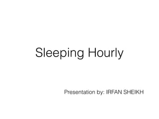 Sleeping Hourly
Presentation by: IRFAN SHEIKH
 