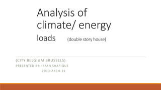 Analysis of
climate/ energy
loads (double story house)
(CITY BELGIUM BRUSSELS)
PRESENTED BY: IRFAN SHAFIQUE
2013-ARCH-31
 