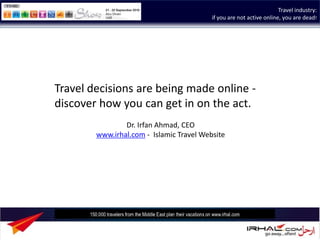 Travel industry:
                                          if you are not active online, you are dead!




Travel decisions are being made online -
discover how you can get in on the act.
                Dr. Irfan Ahmad, CEO
        www.irhal.com - Islamic Travel Website
 