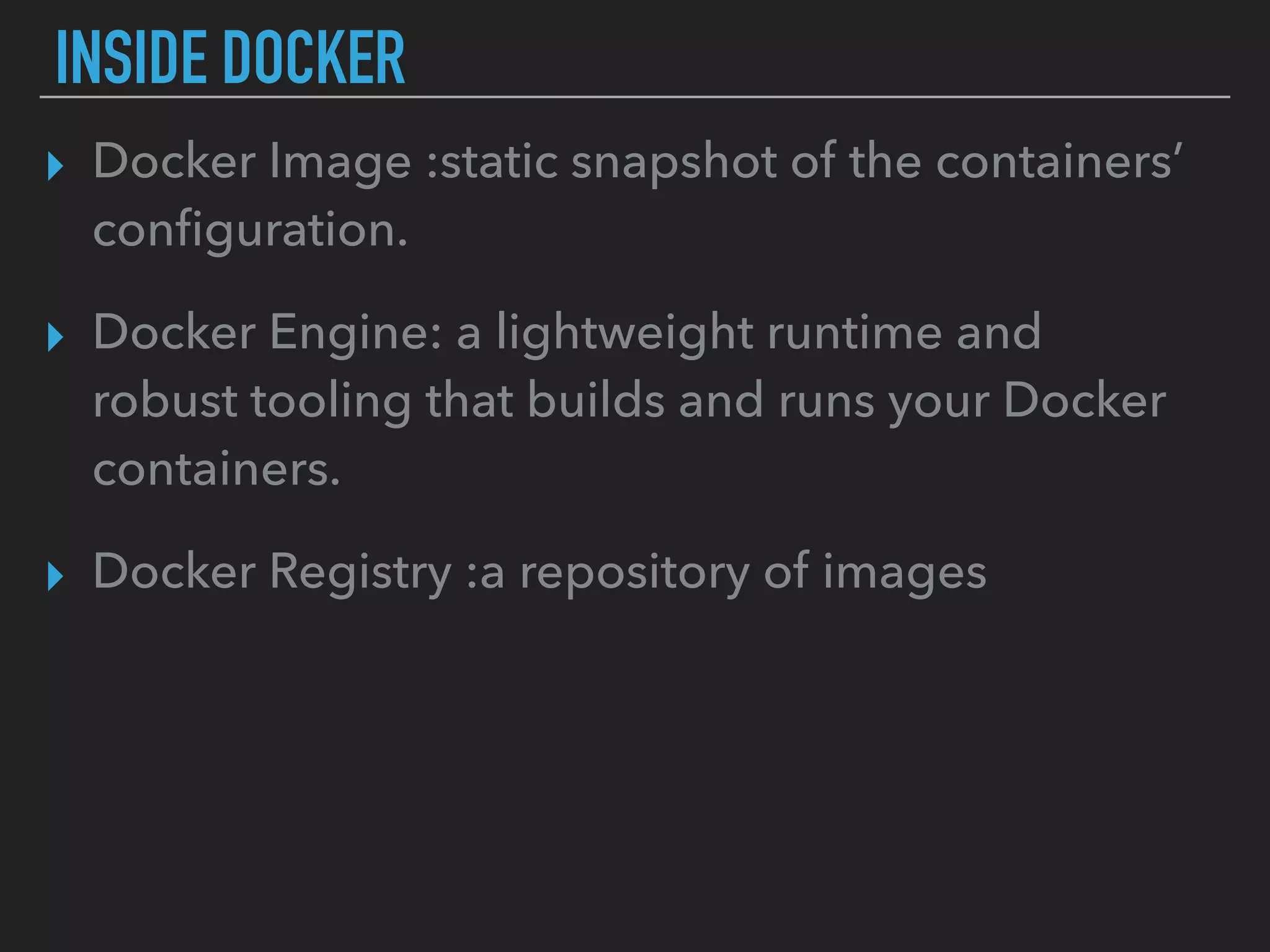 INSIDE DOCKER
▸ Docker Image :static snapshot of the containers’
conﬁguration.
▸ Docker Engine: a lightweight runtime and
robust tooling that builds and runs your Docker
containers.
▸ Docker Registry :a repository of images
 