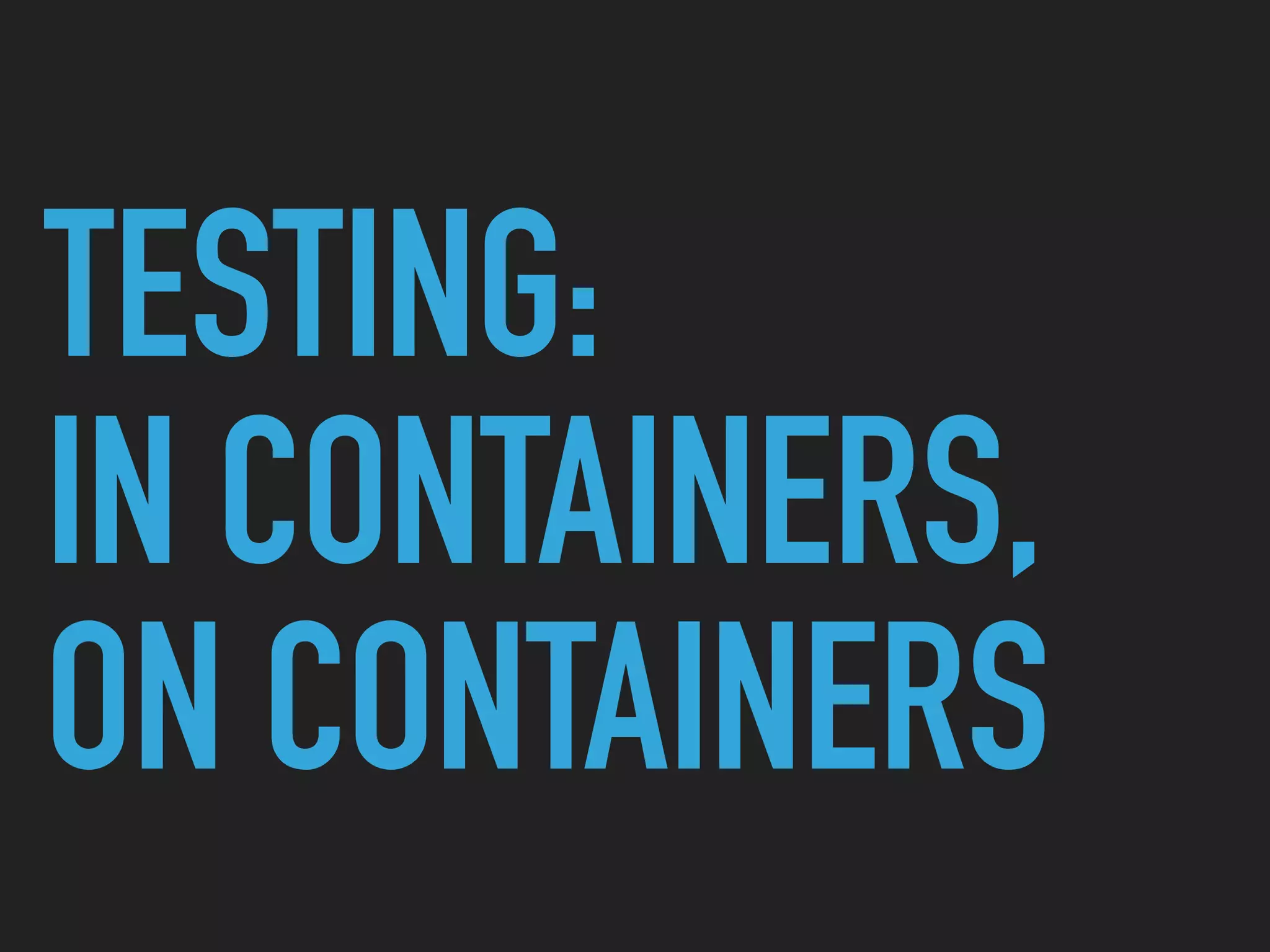 TESTING:
IN CONTAINERS,
ON CONTAINERS
 