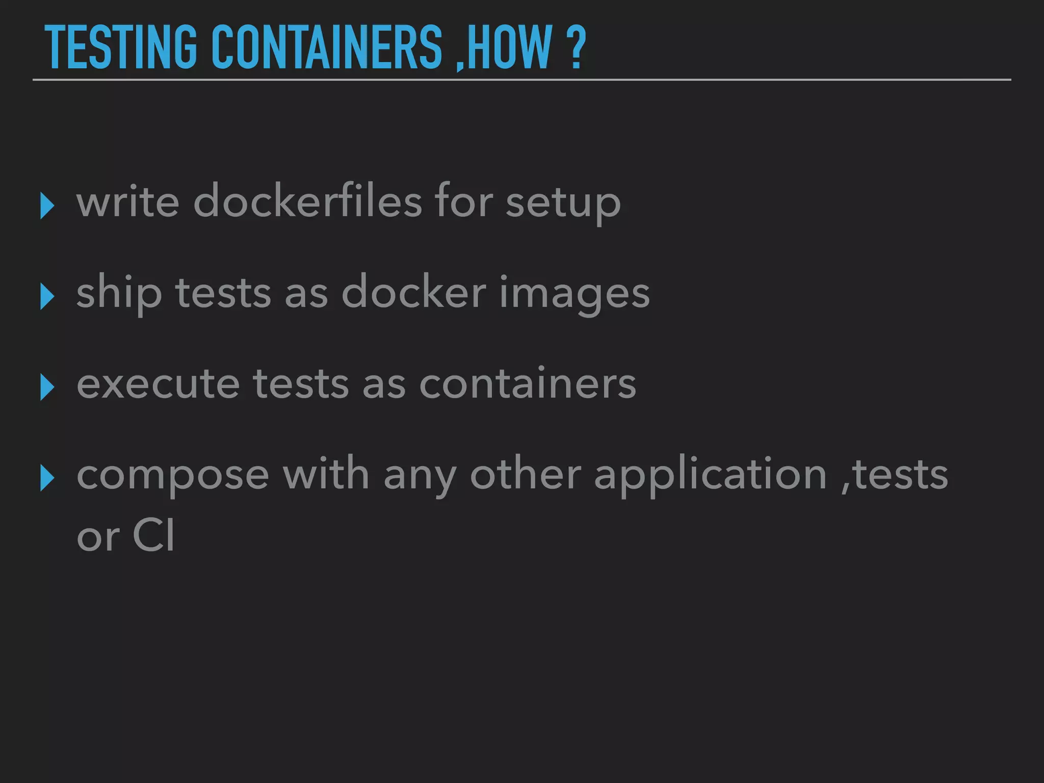 TESTING CONTAINERS ,HOW ?
▸ write dockerﬁles for setup
▸ ship tests as docker images
▸ execute tests as containers
▸ compose with any other application ,tests
or CI
 