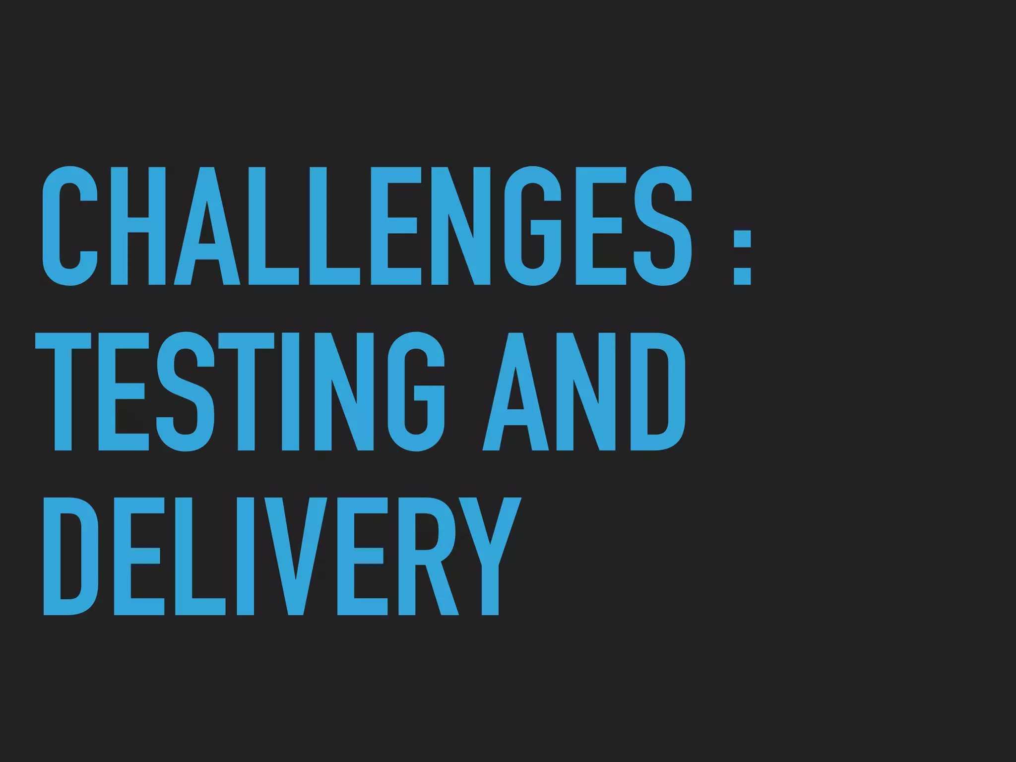 CHALLENGES :
TESTING AND
DELIVERY
 