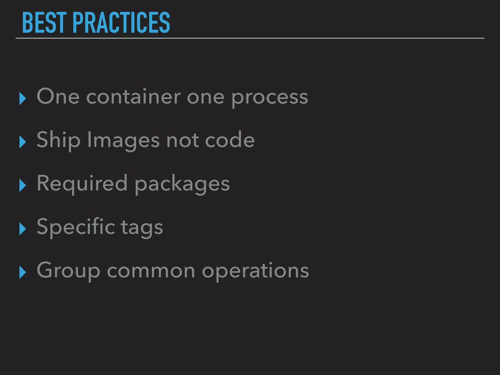 BEST PRACTICES
▸ One container one process
▸ Ship Images not code
▸ Required packages
▸ Speciﬁc tags
▸ Group common operations
 
