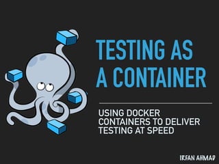 TESTING AS
A CONTAINER
USING DOCKER
CONTAINERS TO DELIVER
TESTING AT SPEED
IRFAN AHMAD
 