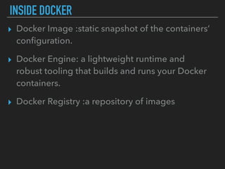 INSIDE DOCKER
▸ Docker Image :static snapshot of the containers’
conﬁguration.
▸ Docker Engine: a lightweight runtime and
robust tooling that builds and runs your Docker
containers.
▸ Docker Registry :a repository of images
 