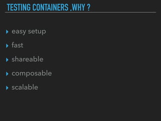 TESTING CONTAINERS ,WHY ?
▸ easy setup
▸ fast
▸ shareable
▸ composable
▸ scalable
 