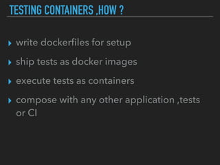 TESTING CONTAINERS ,HOW ?
▸ write dockerﬁles for setup
▸ ship tests as docker images
▸ execute tests as containers
▸ compose with any other application ,tests
or CI
 