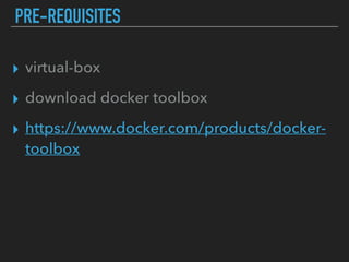 PRE-REQUISITES
▸ virtual-box
▸ download docker toolbox
▸ https://www.docker.com/products/docker-
toolbox
 