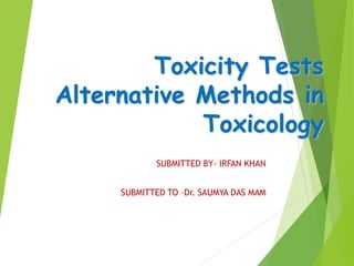 Toxicity Tests
Alternative Methods in
Toxicology
SUBMITTED BY- IRFAN KHAN
SUBMITTED TO –Dr. SAUMYA DAS MAM
 