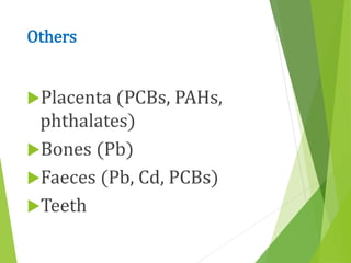 Others
Placenta (PCBs, PAHs,
phthalates)
Bones (Pb)
Faeces (Pb, Cd, PCBs)
Teeth
 