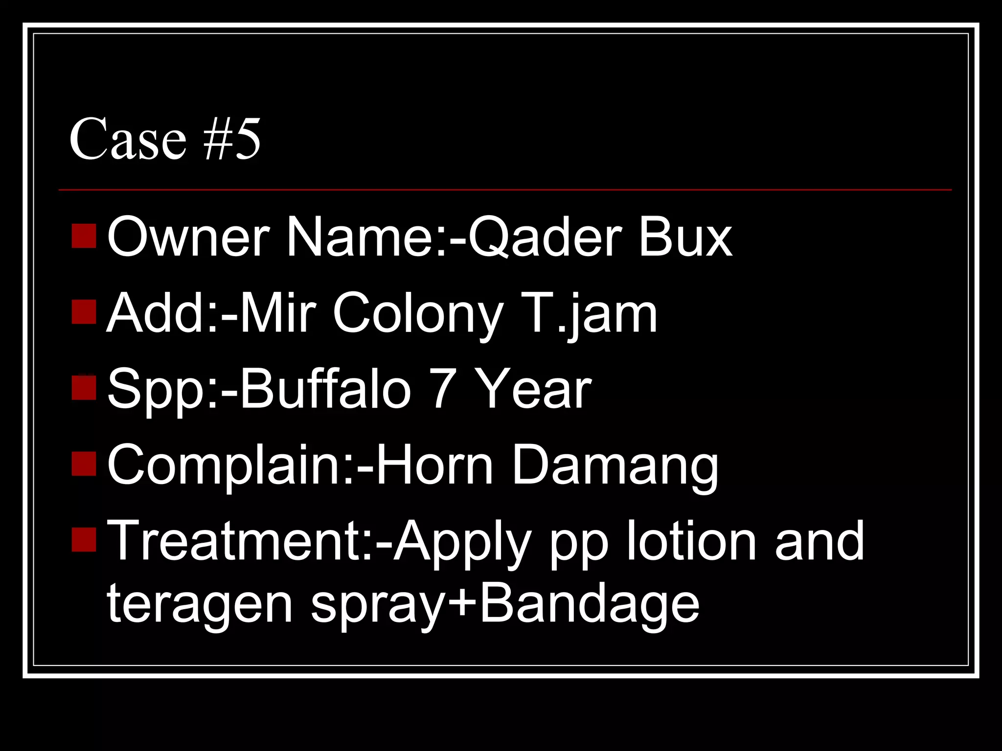 Case #5 Owner Name:-Qader Bux  Add:-Mir Colony T.jam Spp:-Buffalo 7 Year Complain:-Horn Damang Treatment:-Apply pp lotion and teragen spray+Bandage  