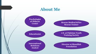 About Me
Psychologist
at Hidayat
Center
Rescue Medical &Fire
Rescue Trainer
Educationist
International
Relations
Analyst
J.S. at Pakistan Youth
Training Society
Director at Bismillah
Foundation
 