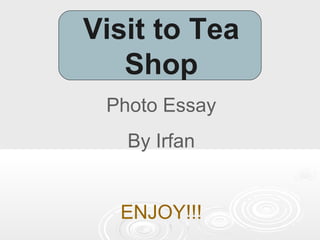 Visit to Tea
Shop
Photo Essay
By Irfan
ENJOY!!!
 