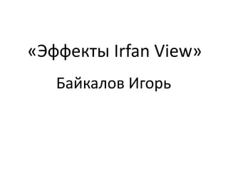 «Эффекты Irfan View»
Байкалов Игорь

 