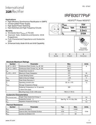 10/24/05
Benefits
l Worldwide Best RDS(on) in TO-220
l Improved Gate, Avalanche and Dynamic dV/dt
Ruggedness
l Fully Characterized Capacitance and Avalanche
SOA
l Enhanced body diode dV/dt and dI/dt Capability
PD - 97047
www.irf.com 1
IRFB3077PbF
HEXFET® Power MOSFET
Applications
l High Efficiency Synchronous Rectification in SMPS
l Uninterruptible Power Supply
l High Speed Power Switching
l Hard Switched and High Frequency Circuits
S
D
G
G D S
G a te D ra in S o u rc e
TO-220AB
IRFB3077PbF
D
S
D
G
Absolute Maximum Ratings
Symbol Parameter Units
ID @ TC = 25°C Continuous Drain Current, VGS @ 10V A
ID @ TC = 100°C Continuous Drain Current, VGS @ 10V
IDM Pulsed Drain Current d
PD @TC = 25°C Maximum Power Dissipation W
Linear Derating Factor W/°C
VGS Gate-to-Source Voltage V
dV/dt Peak Diode Recovery f V/ns
TJ Operating Junction and °C
TSTG Storage Temperature Range
Soldering Temperature, for 10 seconds
(1.6mm from case)
Mounting torque, 6-32 or M3 screw
Avalanche Characteristics
EAS (Thermally limited) Single Pulse Avalanche Energy e mJ
IAR Avalanche Current c A
EAR Repetitive Avalanche Energy g mJ
Thermal Resistance
Symbol Parameter Typ. Max. Units
RθJC Junction-to-Case k ––– 0.402
RθCS Case-to-Sink, Flat Greased Surface 0.50 ––– °C/W
RθJA Junction-to-Ambient jk ––– 62
300
Max.
210c
150 c
850
240
See Fig. 14, 15, 22a, 22b,
370
2.5
-55 to + 175
± 20
2.5
10lbxin (1.1Nxm)
VDSS 75V
RDS(on) typ. 2.8m:
max. 3.3m:
ID 210A
 