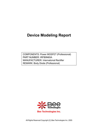 Device Modeling Report



COMPONENTS: Power MOSFET (Professional)
PART NUMBER: IRFB9N65A
MANUFACTURER: International Rectifier
REMARK: Body Diode (Professional)




                Bee Technologies Inc.


  All Rights Reserved Copyright (C) Bee Technologies Inc. 2005
 