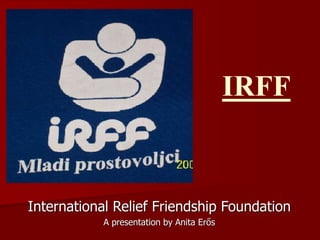 IRFF
International Relief Friendship Foundation
A presentation by Anita Erős
 