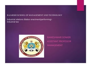 RAJARSHI SCHOOL OF MANAGEMENT AND TECHNOLOGY
Industrial relations &labor enactment(performing)-
Industrial law
RAMESHWARI SONKER
ASSISTANT PROFESSOR
MANAGEMENT
 